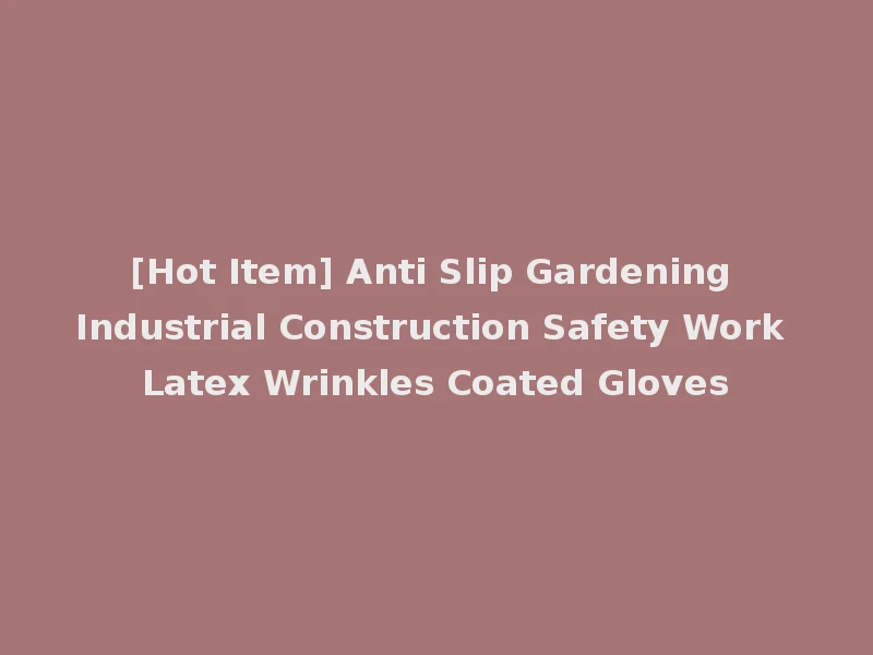 [Hot Item] Anti Slip Gardening Industrial Construction Safety Work Latex Wrinkles Coated Gloves