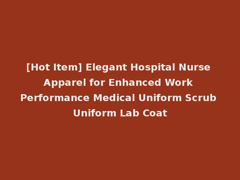 [Hot Item] Elegant Hospital Nurse Apparel for Enhanced Work Performance Medical Uniform Scrub Uniform Lab Coat