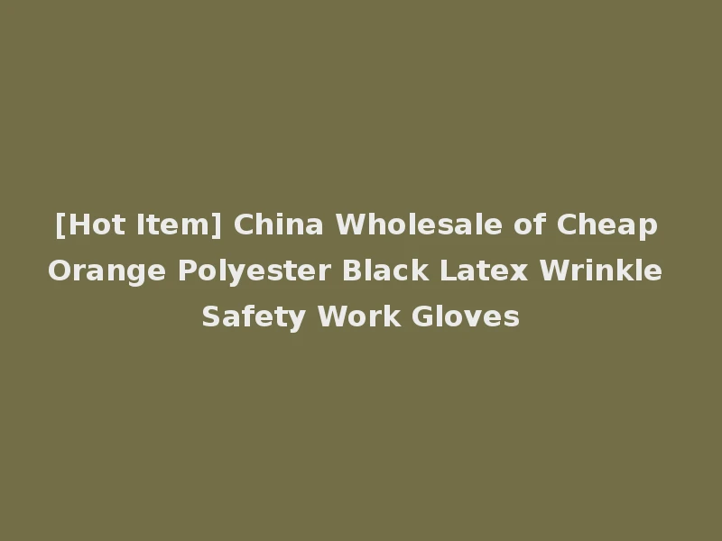 [Hot Item] China Wholesale of Cheap Orange Polyester Black Latex Wrinkle Safety Work Gloves