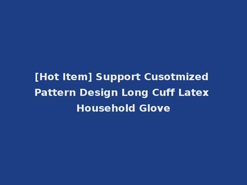 [Hot Item] Support Cusotmized Pattern Design Long Cuff Latex Household Glove