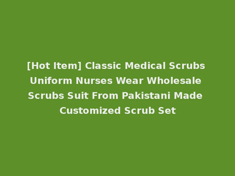 [Hot Item] Classic Medical Scrubs Uniform Nurses Wear Wholesale Scrubs Suit From Pakistani Made Customized Scrub Set