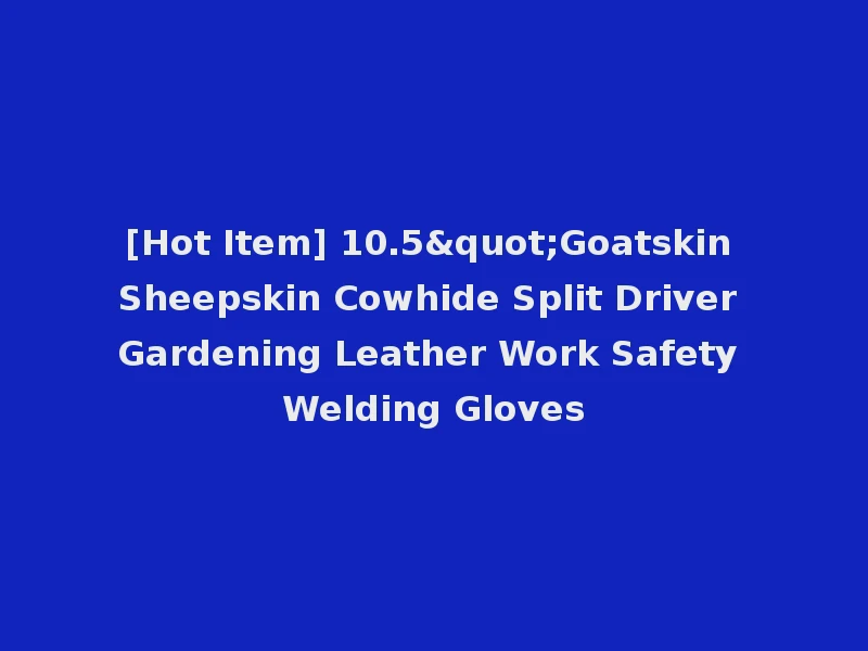 [Hot Item] 10.5"Goatskin Sheepskin Cowhide Split Driver Gardening Leather Work Safety Welding Gloves