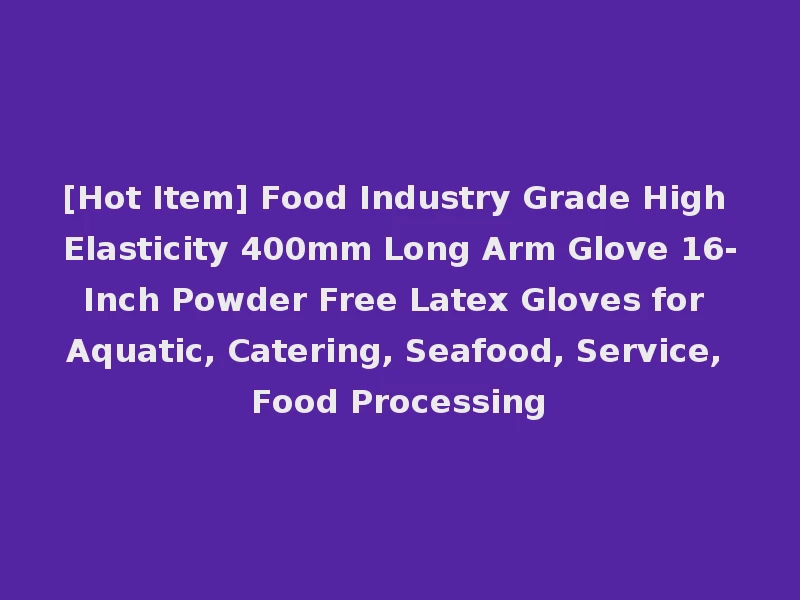 [Hot Item] Food Industry Grade High Elasticity 400mm Long Arm Glove 16-Inch Powder Free Latex Gloves for Aquatic, Catering, Seafood, Service, Food Processing