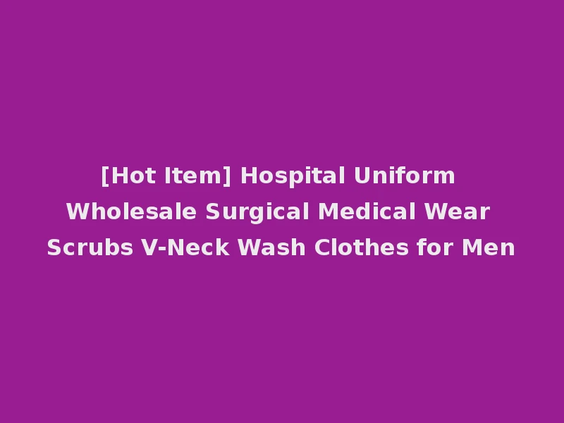 [Hot Item] Hospital Uniform Wholesale Surgical Medical Wear Scrubs V-Neck Wash Clothes for Men