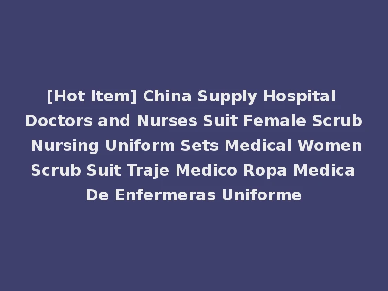 [Hot Item] China Supply Hospital Doctors and Nurses Suit Female Scrub Nursing Uniform Sets Medical Women Scrub Suit Traje Medico Ropa Medica De Enfermeras Uniforme