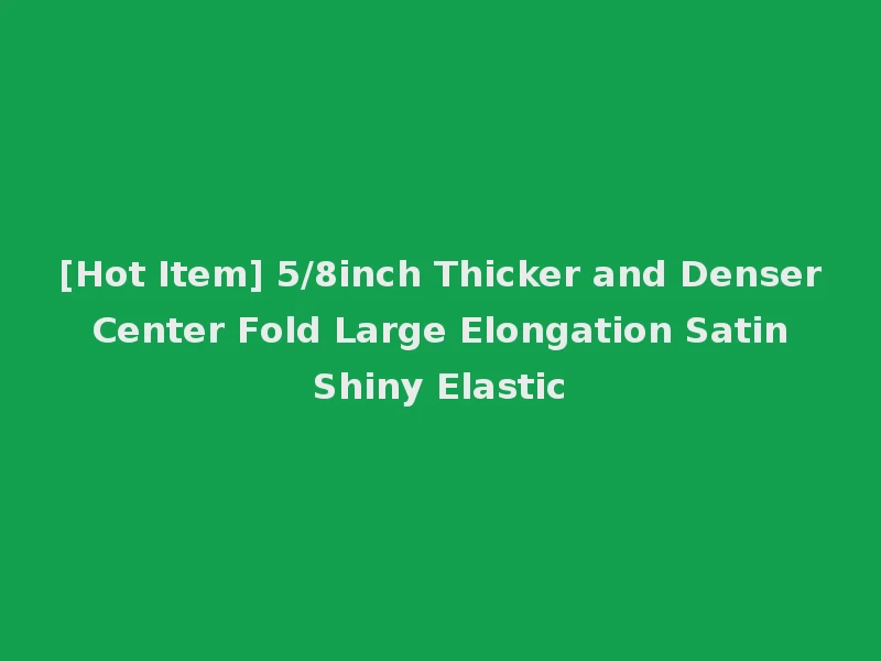 [Hot Item] 5/8inch Thicker and Denser Center Fold Large Elongation Satin Shiny Elastic