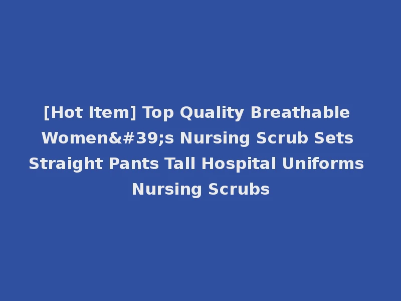 [Hot Item] Top Quality Breathable Women's Nursing Scrub Sets Straight Pants Tall Hospital Uniforms Nursing Scrubs