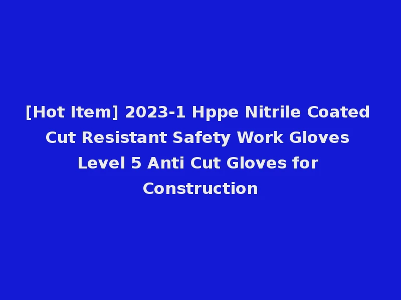 [Hot Item] 2023-1 Hppe Nitrile Coated Cut Resistant Safety Work Gloves Level 5 Anti Cut Gloves for Construction