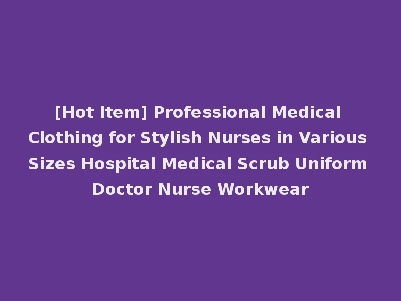 [Hot Item] Professional Medical Clothing for Stylish Nurses in Various Sizes Hospital Medical Scrub Uniform Doctor Nurse Workwear