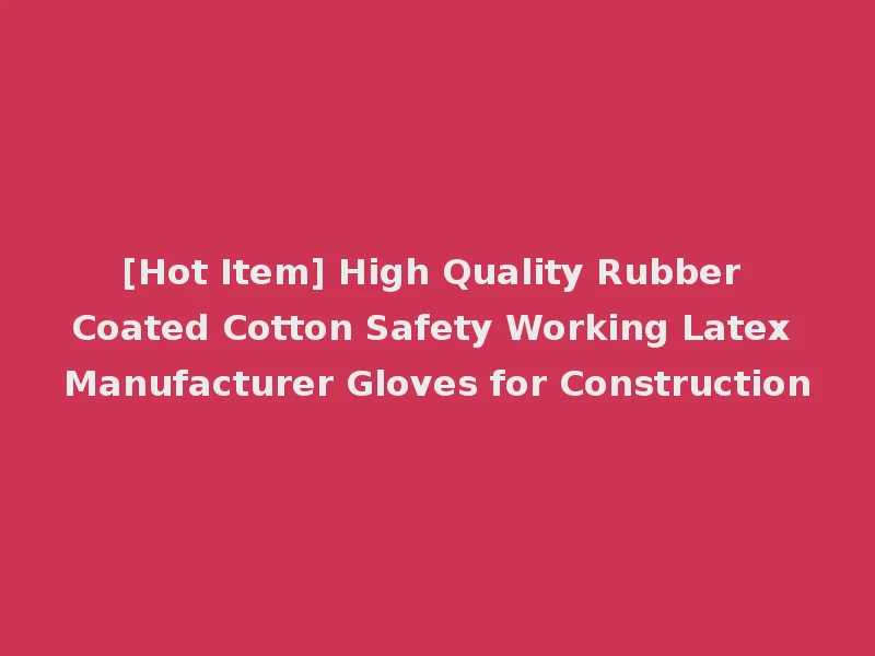 [Hot Item] High Quality Rubber Coated Cotton Safety Working Latex Manufacturer Gloves for Construction