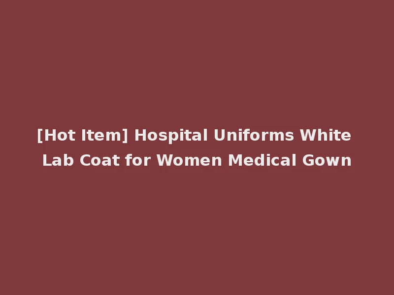 [Hot Item] Hospital Uniforms White Lab Coat for Women Medical Gown