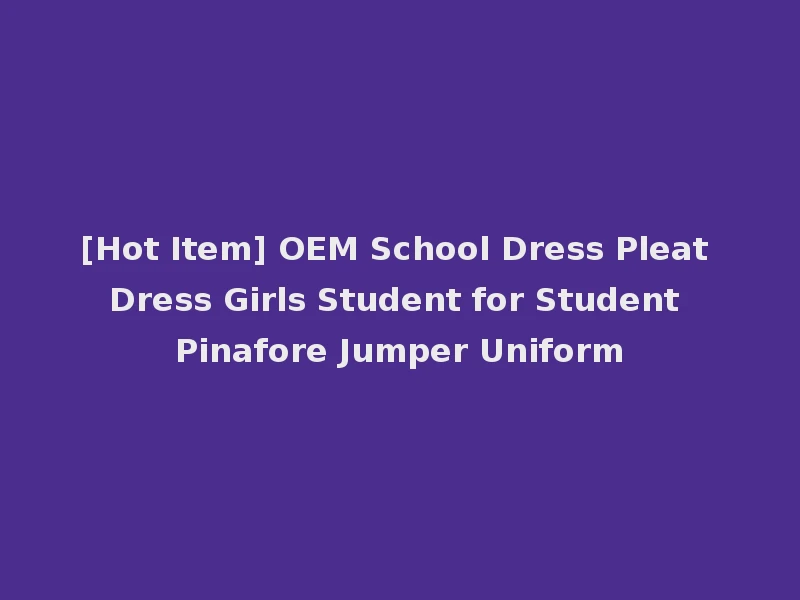 [Hot Item] OEM School Dress Pleat Dress Girls Student for Student Pinafore Jumper Uniform