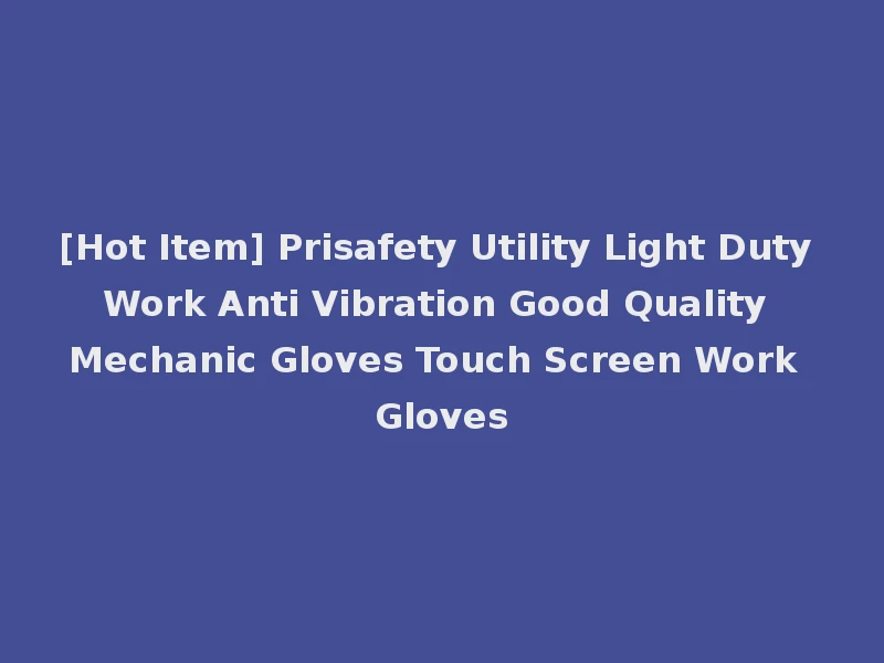 [Hot Item] Prisafety Utility Light Duty Work Anti Vibration Good Quality Mechanic Gloves Touch Screen Work Gloves