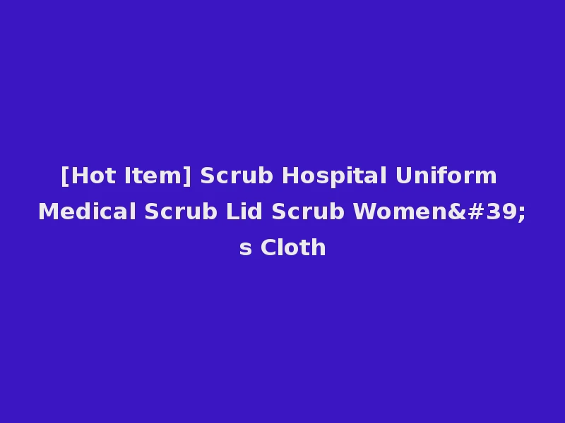 [Hot Item] Scrub Hospital Uniform Medical Scrub Lid Scrub Women's Cloth