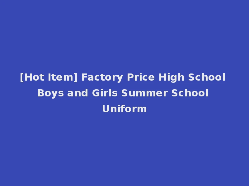 [Hot Item] Factory Price High School Boys and Girls Summer School Uniform