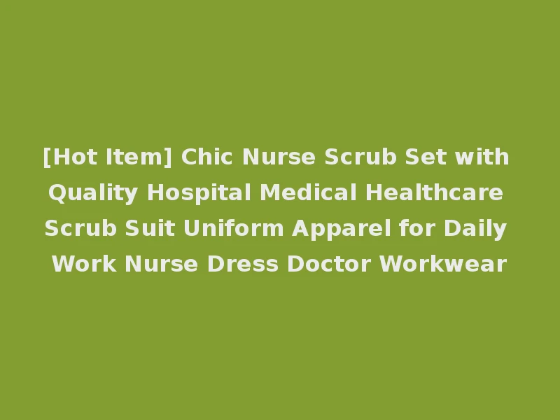 [Hot Item] Chic Nurse Scrub Set with Quality Hospital Medical Healthcare Scrub Suit Uniform Apparel for Daily Work Nurse Dress Doctor Workwear