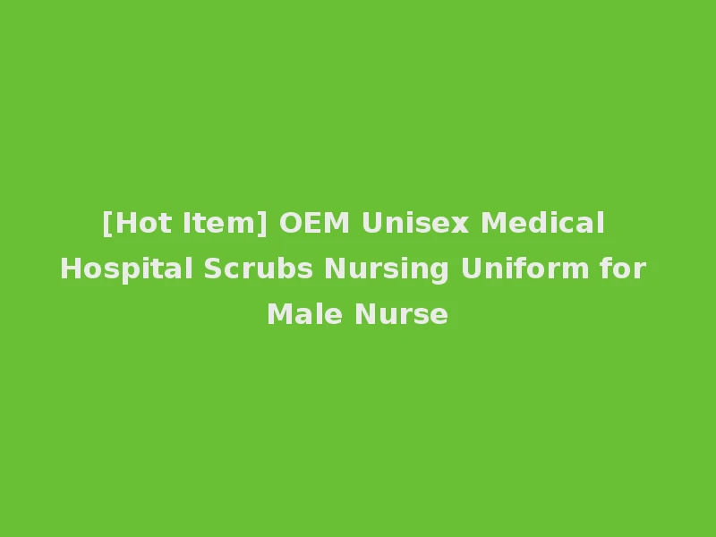 [Hot Item] OEM Unisex Medical Hospital Scrubs Nursing Uniform for Male Nurse