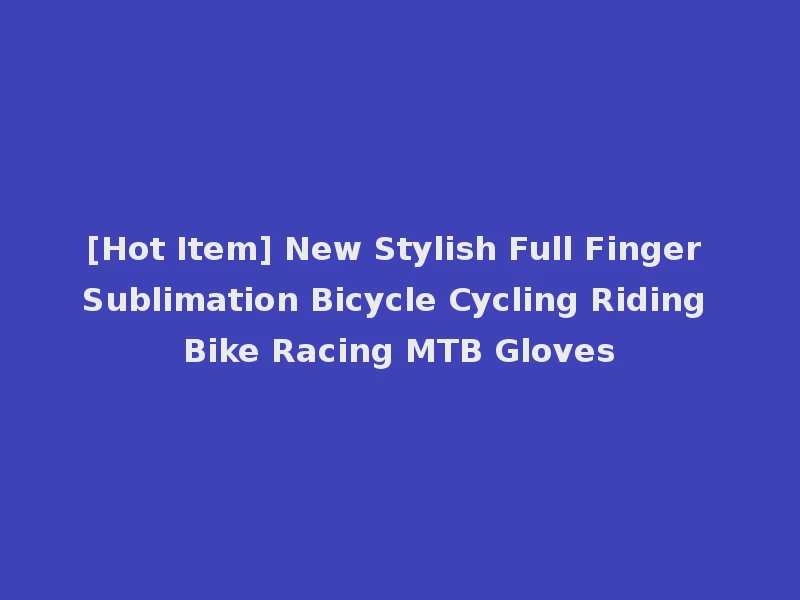 [Hot Item] New Stylish Full Finger Sublimation Bicycle Cycling Riding Bike Racing MTB Gloves