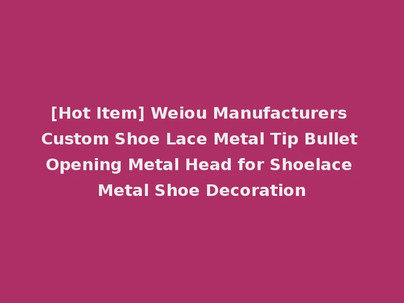 [Hot Item] Weiou Manufacturers Custom Shoe Lace Metal Tip Bullet Opening Metal Head for Shoelace Metal Shoe Decoration