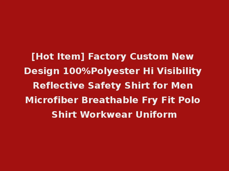 [Hot Item] Factory Custom New Design 100%Polyester Hi Visibility Reflective Safety Shirt for Men Microfiber Breathable Fry Fit Polo Shirt Workwear Uniform