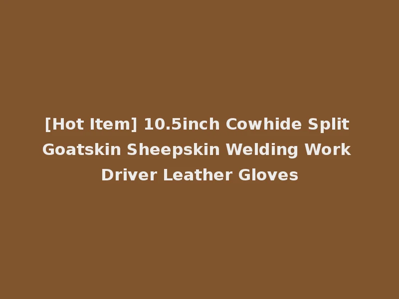 [Hot Item] 10.5inch Cowhide Split Goatskin Sheepskin Welding Work Driver Leather Gloves