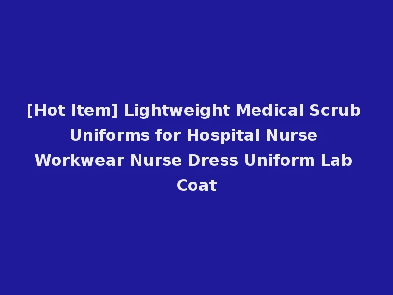 [Hot Item] Lightweight Medical Scrub Uniforms for Hospital Nurse Workwear Nurse Dress Uniform Lab Coat