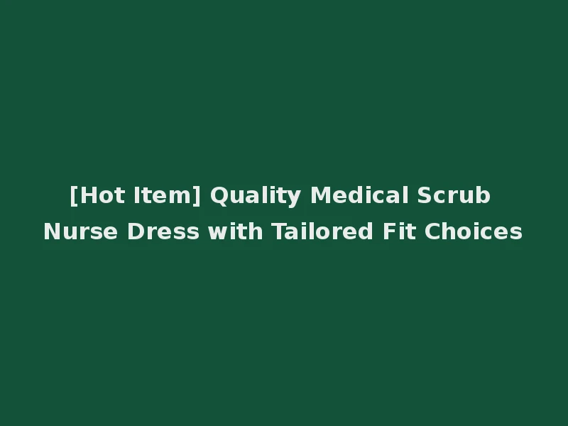 [Hot Item] Quality Medical Scrub Nurse Dress with Tailored Fit Choices
