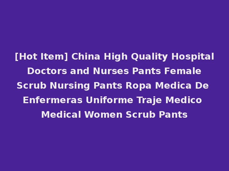 [Hot Item] China High Quality Hospital Doctors and Nurses Pants Female Scrub Nursing Pants Ropa Medica De Enfermeras Uniforme Traje Medico Medical Women Scrub Pants