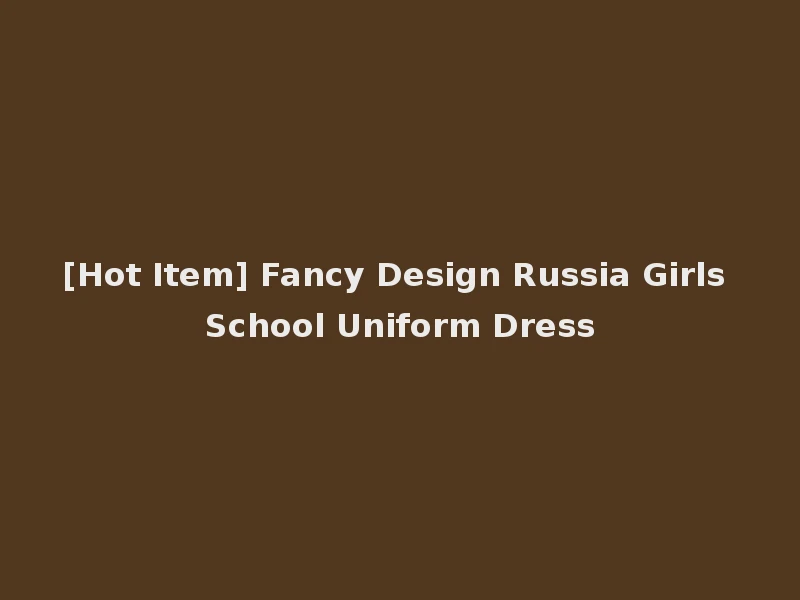 [Hot Item] Fancy Design Russia Girls School Uniform Dress