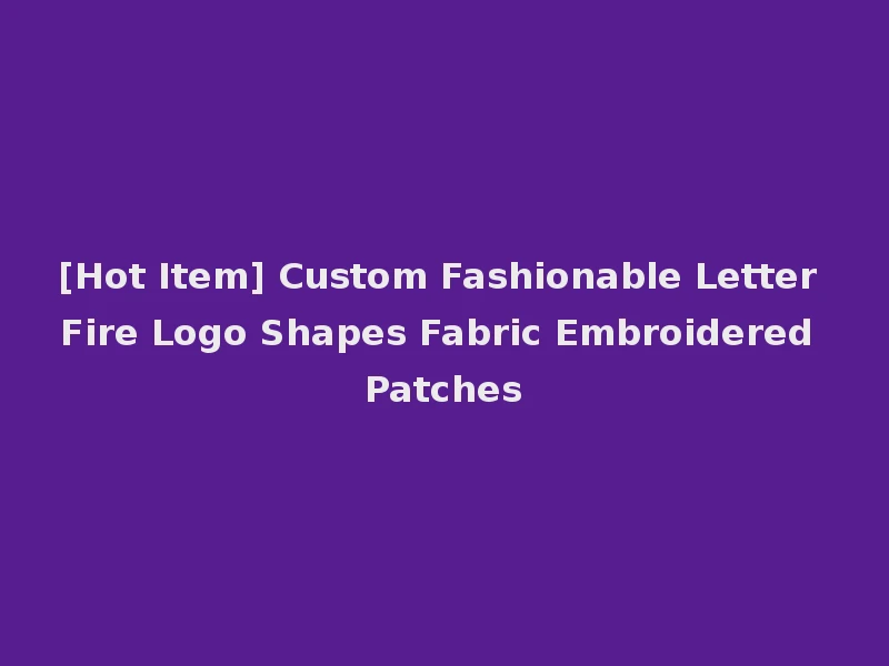 [Hot Item] Custom Fashionable Letter Fire Logo Shapes Fabric Embroidered Patches