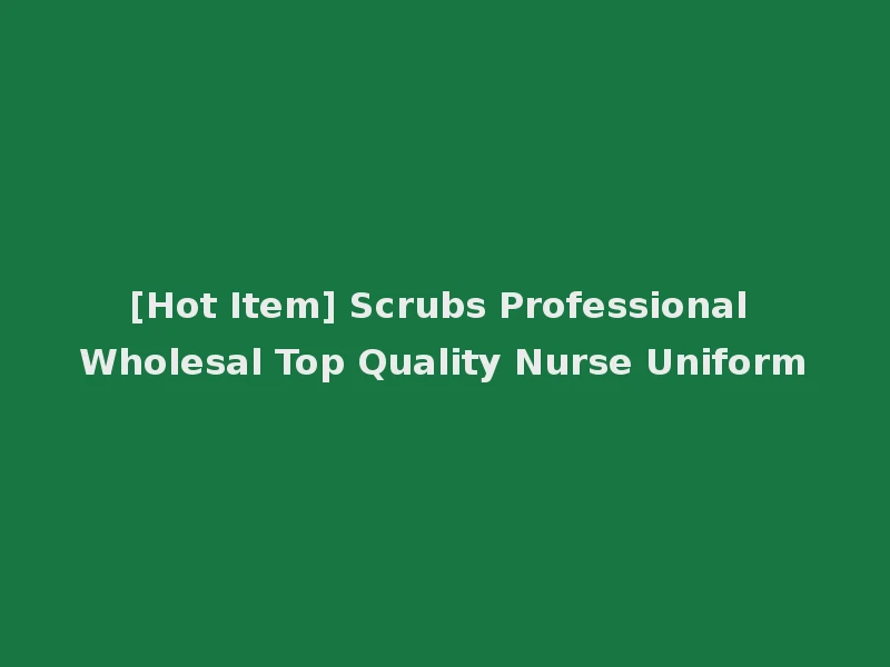 [Hot Item] Scrubs Professional Wholesal Top Quality Nurse Uniform