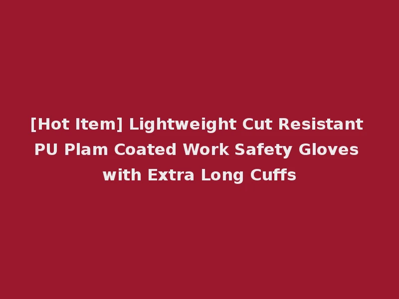 [Hot Item] Lightweight Cut Resistant PU Plam Coated Work Safety Gloves with Extra Long Cuffs