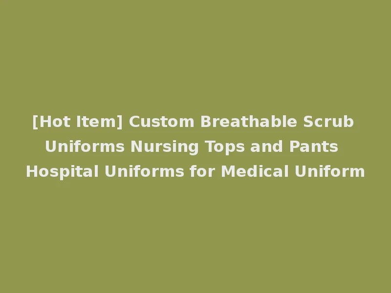 [Hot Item] Custom Breathable Scrub Uniforms Nursing Tops and Pants Hospital Uniforms for Medical Uniform