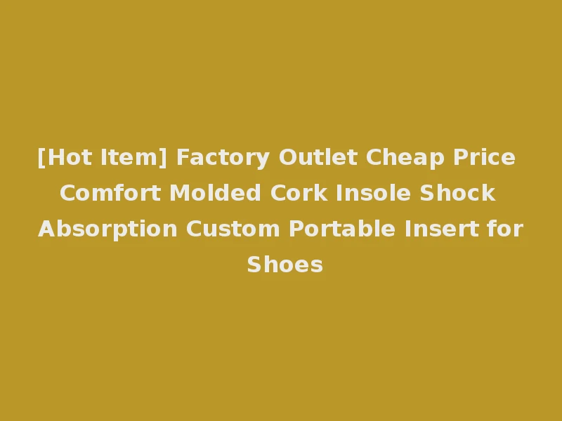 [Hot Item] Factory Outlet Cheap Price Comfort Molded Cork Insole Shock Absorption Custom Portable Insert for Shoes