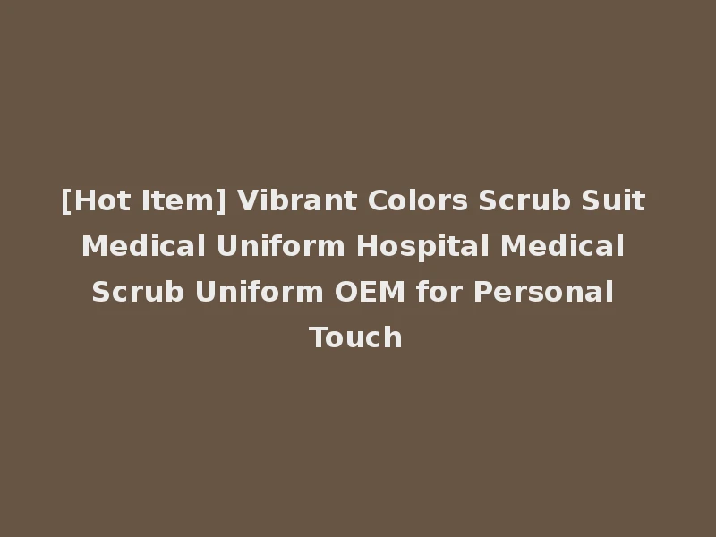 [Hot Item] Vibrant Colors Scrub Suit Medical Uniform Hospital Medical Scrub Uniform OEM for Personal Touch