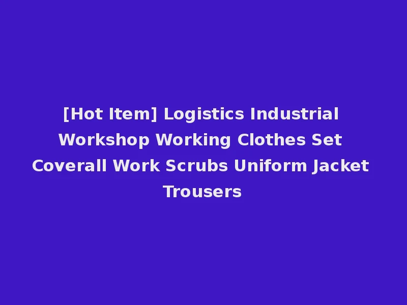 [Hot Item] Logistics Industrial Workshop Working Clothes Set Coverall Work Scrubs Uniform Jacket Trousers