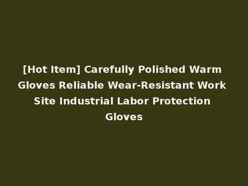 [Hot Item] Carefully Polished Warm Gloves Reliable Wear-Resistant Work Site Industrial Labor Protection Gloves