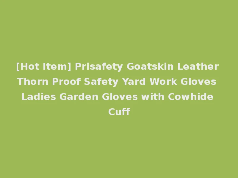 [Hot Item] Prisafety Goatskin Leather Thorn Proof Safety Yard Work Gloves Ladies Garden Gloves with Cowhide Cuff