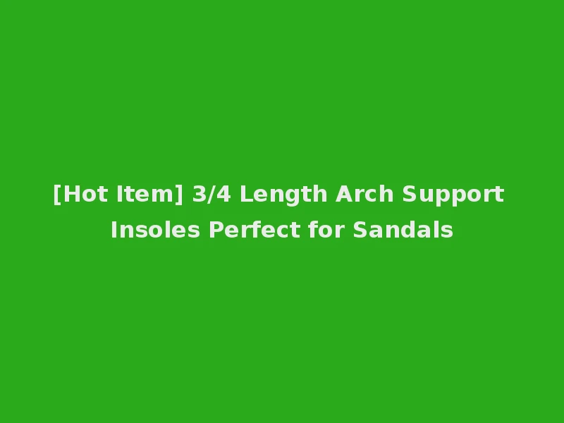 [Hot Item] 3/4 Length Arch Support Insoles Perfect for Sandals