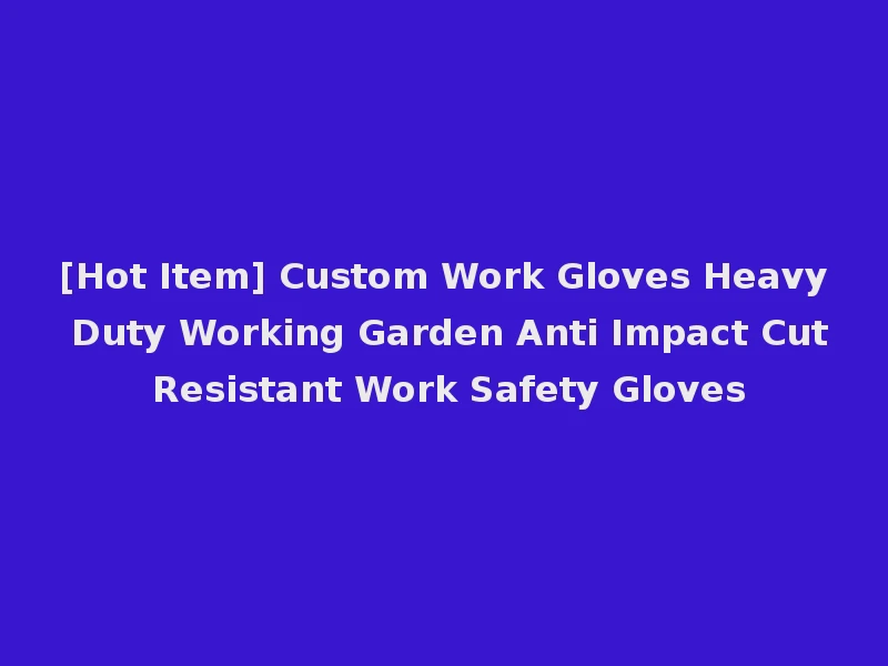 [Hot Item] Custom Work Gloves Heavy Duty Working Garden Anti Impact Cut Resistant Work Safety Gloves
