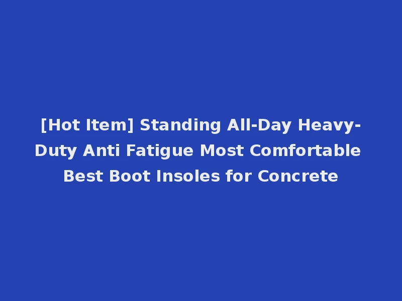 [Hot Item] Standing All-Day Heavy-Duty Anti Fatigue Most Comfortable Best Boot Insoles for Concrete