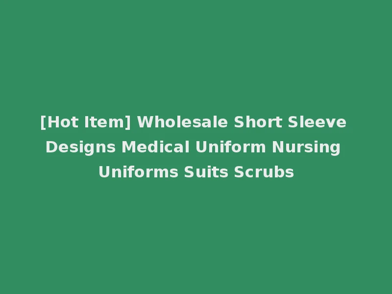 [Hot Item] Wholesale Short Sleeve Designs Medical Uniform Nursing Uniforms Suits Scrubs