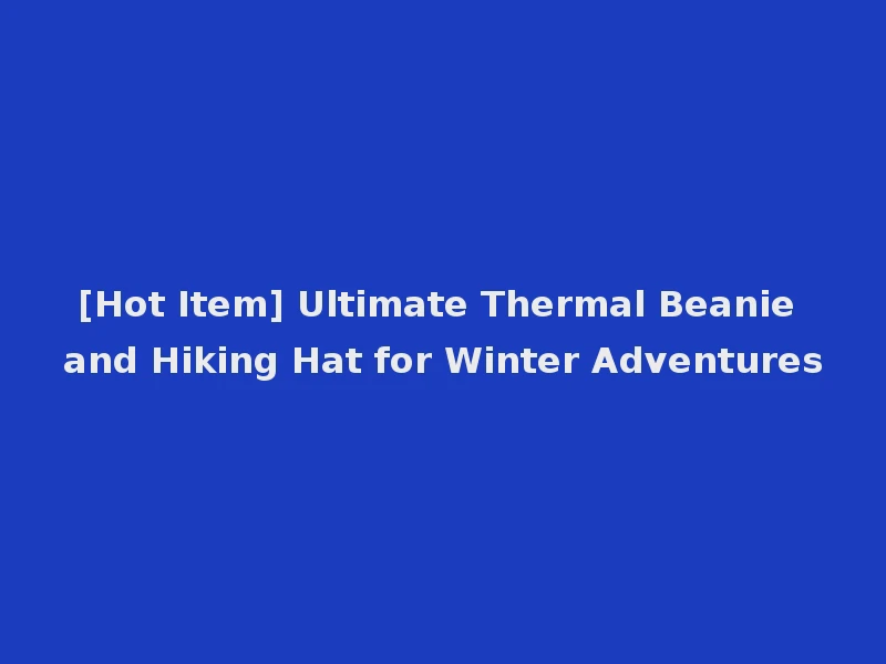 [Hot Item] Ultimate Thermal Beanie and Hiking Hat for Winter Adventures