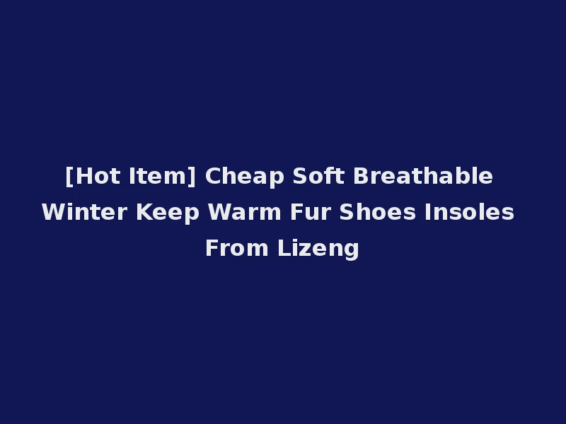 [Hot Item] Cheap Soft Breathable Winter Keep Warm Fur Shoes Insoles From Lizeng
