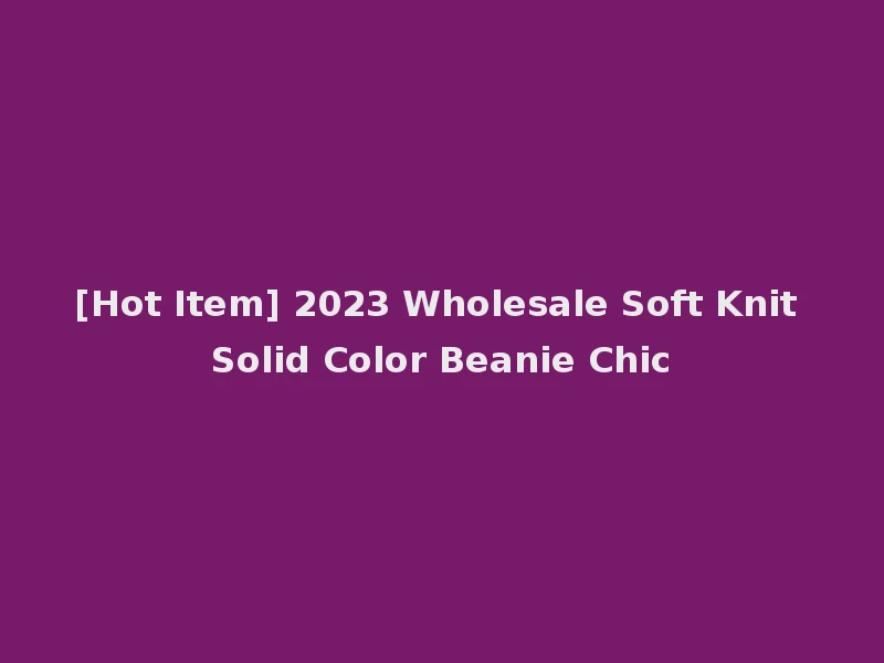 [Hot Item] 2023 Wholesale Soft Knit Solid Color Beanie Chic