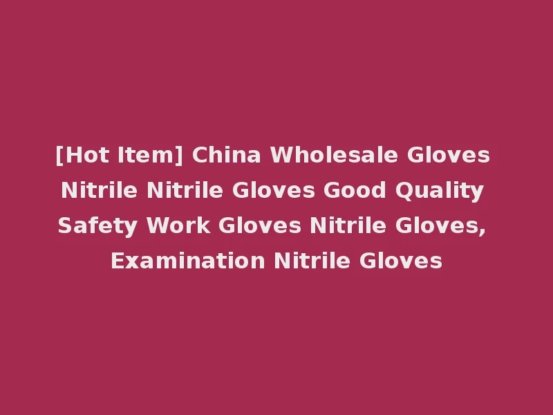 [Hot Item] China Wholesale Gloves Nitrile Nitrile Gloves Good Quality Safety Work Gloves Nitrile Gloves, Examination Nitrile Gloves