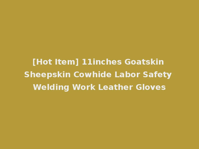 [Hot Item] 11inches Goatskin Sheepskin Cowhide Labor Safety Welding Work Leather Gloves