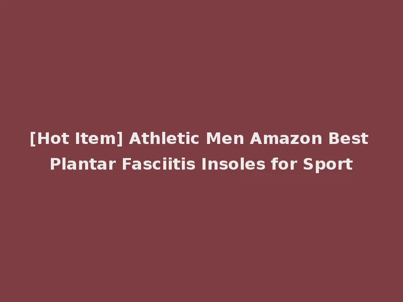 [Hot Item] Athletic Men Amazon Best Plantar Fasciitis Insoles for Sport
