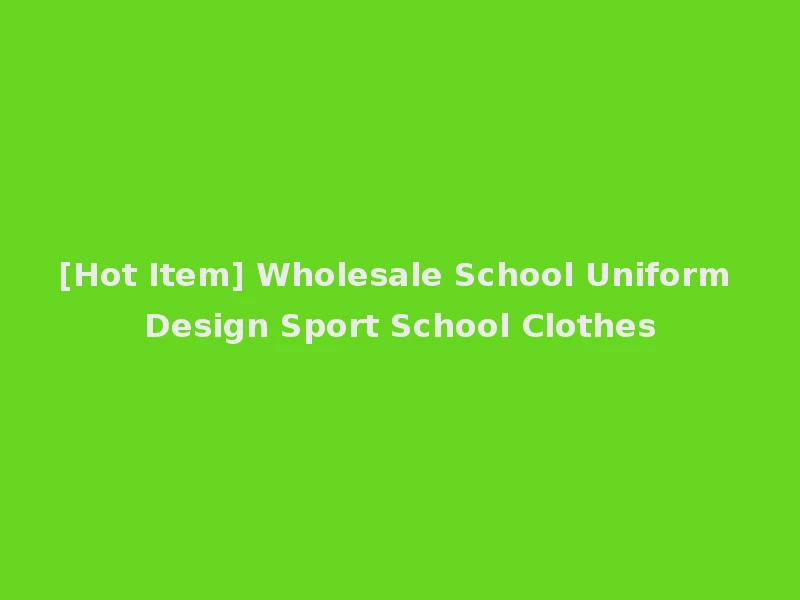 [Hot Item] Wholesale School Uniform Design Sport School Clothes