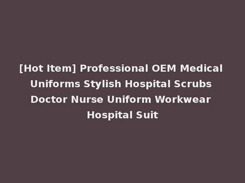 [Hot Item] Professional OEM Medical Uniforms Stylish Hospital Scrubs Doctor Nurse Uniform Workwear Hospital Suit